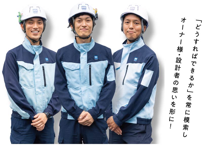 「どうすればできるか」を常に模索しオーナー様・設計者の思いを形に!