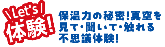 Let's 体験　保温力の秘密！真空を見て・聞いて・触れる不思議体験！
