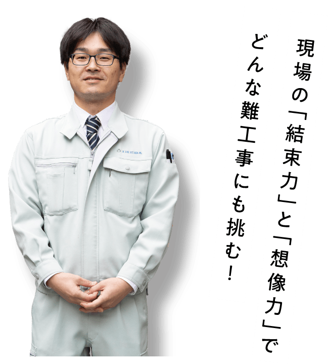 現場の「結束力」と「想像力」でどんな難工事にも挑む!