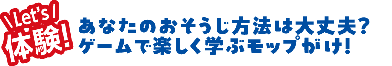 Let's 体験　あなたのおそうじ方法は大丈夫？ゲームで楽しく学ぶモップがけ！