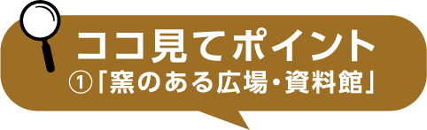 ココ見てポイント①「窯のある広場・資料館」