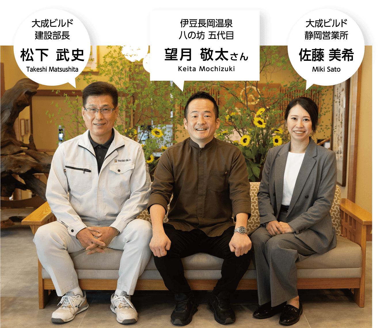 大成ビルド 建設部長 松下 武史 Takeshi Matsushita 伊豆長岡温泉 八の坊 五代目 望月 敬太さん Keita Mochizuki 大成ビルド 静岡営業所 佐藤 美希 Miki Sato