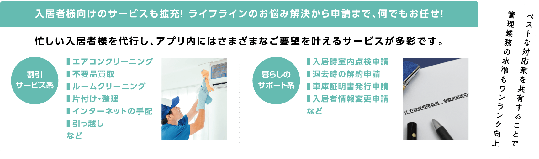 入居者様向けのサービスも拡充! ライフラインのお悩み解決から申請まで、何でもお任せ!忙しい入居者様を代行し、アプリ内にはさまざまなご要望を叶えるサービスが多彩です。