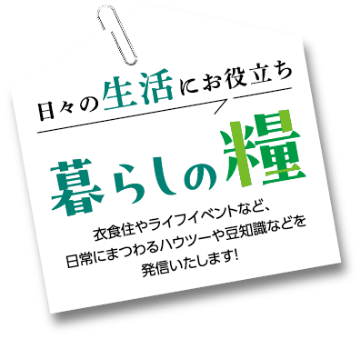 日々の生活にお役立ち「暮らしの糧」衣食住やライフイベントなど、日常にまつわるハウツーや豆知識などを発信いたします