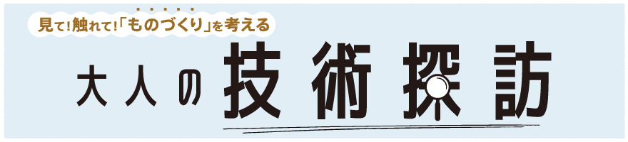 見て！触れて！「ものづくり」を考える大人の技術探訪