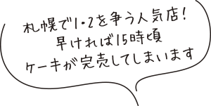 札幌で1・2を争う人気店!
早ければ15時頃
ケーキが完売してしまいます