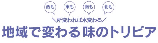 西も　東も　南も　北も　ところ変われば水変わる　地域で変わる味のトリビア